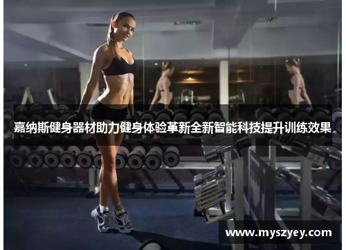嘉纳斯健身器材助力健身体验革新全新智能科技提升训练效果