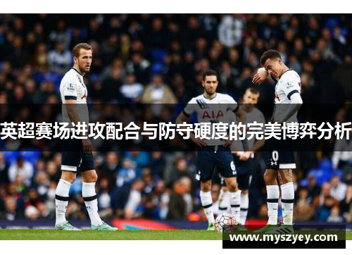 英超赛场进攻配合与防守硬度的完美博弈分析