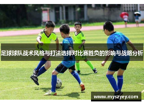 足球球队战术风格与打法选择对比赛胜负的影响与战略分析
