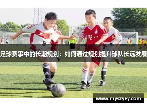 足球赛事中的长期规划：如何通过规划提升球队长远发展