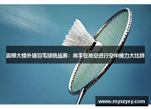 震撼大楼外墙羽毛球挑战赛：高手在高空进行空中接力大比拼